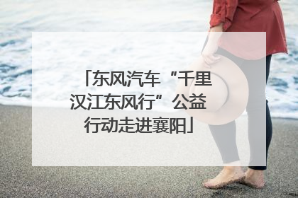 东风汽车“千里汉江东风行”公益行动走进襄阳