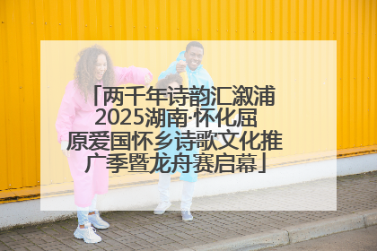 两千年诗韵汇溆浦 2025湖南·怀化屈原爱国怀乡诗歌文化推广季暨龙舟赛启幕