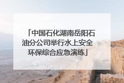 中国石化湖南岳阳石油分公司举行水上安全环保综合应急演练