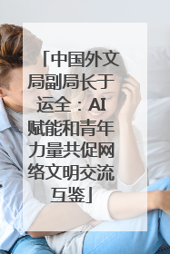中国外文局副局长于运全：AI赋能和青年力量共促网络文明交流互鉴