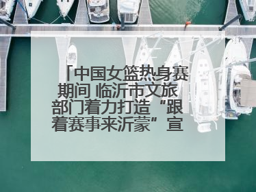 中国女篮热身赛期间 临沂市文旅部门着力打造“跟着赛事来沂蒙”宣传品牌
