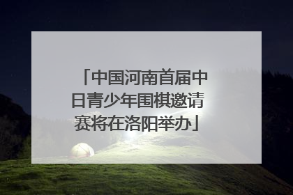 中国河南首届中日青少年围棋邀请赛将在洛阳举办