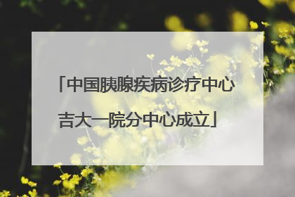 中国胰腺疾病诊疗中心吉大一院分中心成立