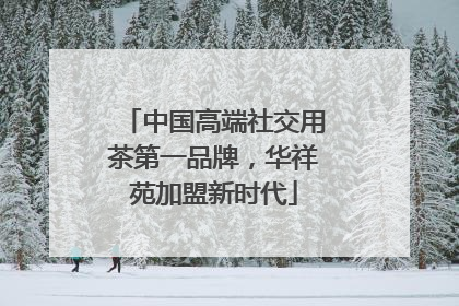 中国高端社交用茶第一品牌，华祥苑加盟新时代