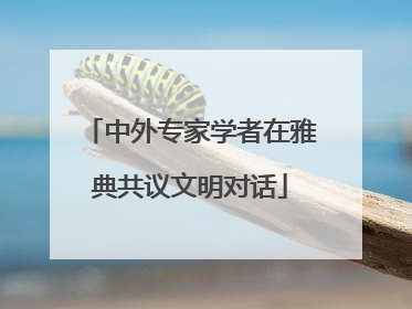 中外专家学者在雅典共议文明对话