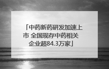 中药新药研发加速上市 全国现存中药相关企业超84.3万家