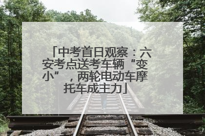 中考首日观察：六安考点送考车辆“变小”，两轮电动车摩托车成主力