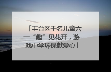 丰台区千名儿童六一“趣”见花开，游戏中学环保献爱心