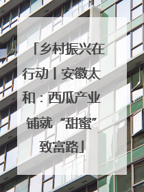 乡村振兴在行动丨安徽太和：西瓜产业铺就“甜蜜”致富路