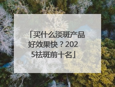 买什么淡斑产品好效果快？2025祛斑前十名