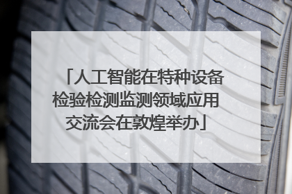人工智能在特种设备检验检测监测领域应用交流会在敦煌举办