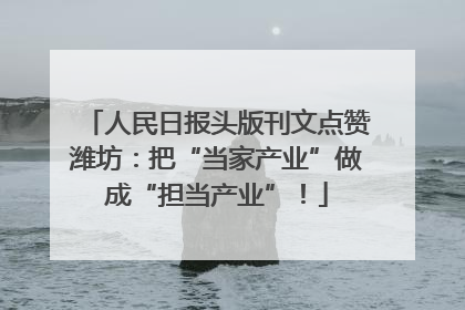 人民日报头版刊文点赞潍坊：把“当家产业”做成“担当产业”！