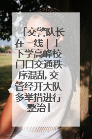 交警队长在一线｜上下学高峰校门口交通秩序混乱 交管经开大队多举措进行整治
