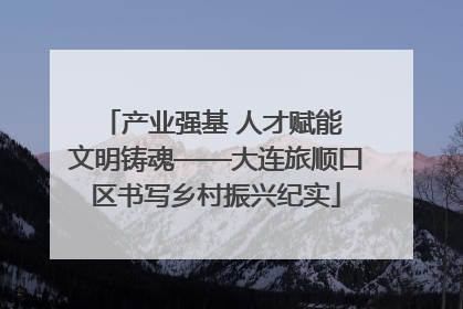 产业强基 人才赋能 文明铸魂——大连旅顺口区书写乡村振兴纪实