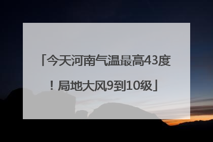 今天河南气温最高43度！局地大风9到10级