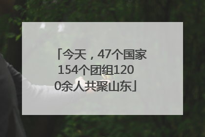 今天，47个国家154个团组1200余人共聚山东