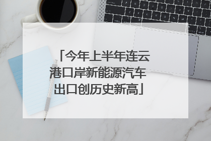 今年上半年连云港口岸新能源汽车出口创历史新高