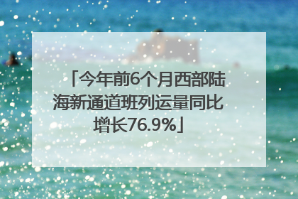 今年前6个月西部陆海新通道班列运量同比增长76.9%