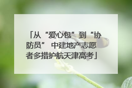 从“爱心包”到“协防员” 中建地产志愿者多措护航天津高考