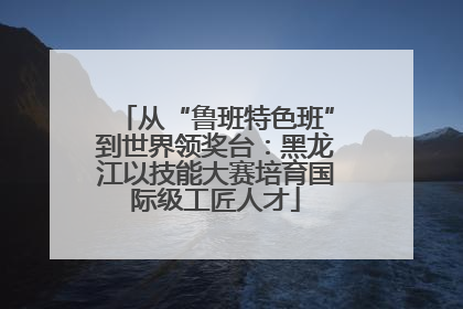从“鲁班特色班”到世界领奖台：黑龙江以技能大赛培育国际级工匠人才