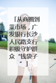 从商圈到菜市场，广发银行长沙人民路支行积极守护群众“钱袋子”