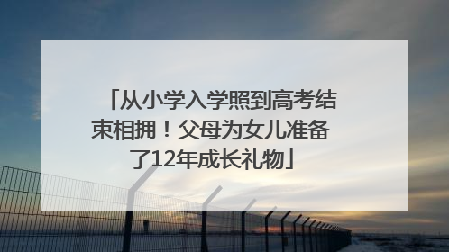 从小学入学照到高考结束相拥！父母为女儿准备了12年成长礼物