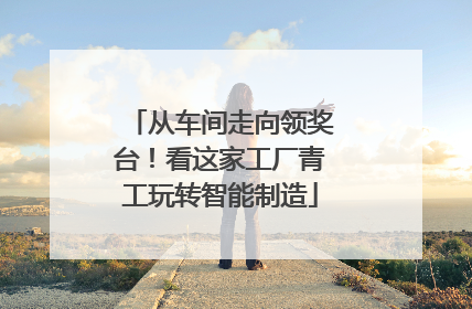 从车间走向领奖台！看这家工厂青工玩转智能制造