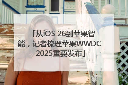 从iOS 26到苹果智能，记者梳理苹果WWDC 2025重要发布