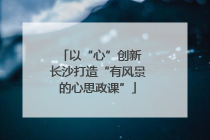 以“心”创新 长沙打造“有风景的心思政课”