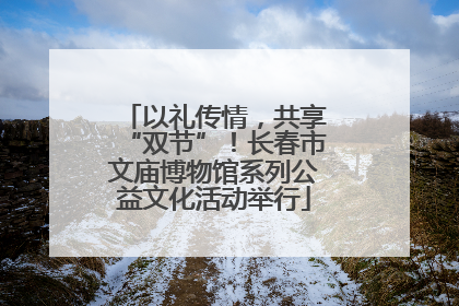 以礼传情，共享“双节”！长春市文庙博物馆系列公益文化活动举行