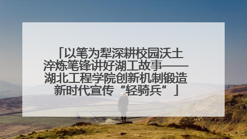 以笔为犁深耕校园沃土 淬炼笔锋讲好湖工故事——湖北工程学院创新机制锻造新时代宣传“轻骑兵”