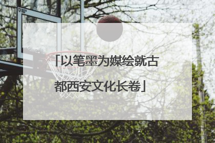 以笔墨为媒绘就古都西安文化长卷