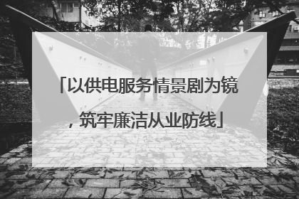 以供电服务情景剧为镜，筑牢廉洁从业防线