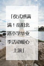 仪式感满满！岳阳北港小学毕业季活动暖心上演