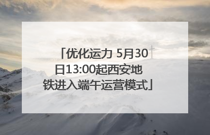 优化运力 5月30日13:00起西安地铁进入端午运营模式