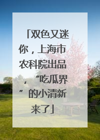双色又迷你，上海市农科院出品，“吃瓜界”的小清新来了