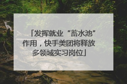 发挥就业“蓄水池”作用，快手美团将释放多领域实习岗位