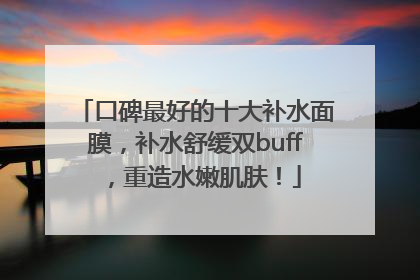 口碑最好的十大补水面膜，补水舒缓双buff，重造水嫩肌肤！