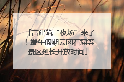 古建筑“夜场”来了！端午假期云冈石窟等景区延长开放时间