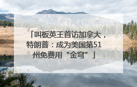 叫板英王首访加拿大，特朗普：成为美国第51州免费用“金穹”