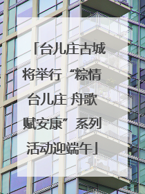 台儿庄古城将举行“粽情台儿庄 舟歌赋安康”系列活动迎端午
