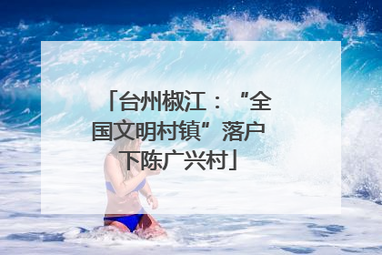 台州椒江：“全国文明村镇”落户下陈广兴村