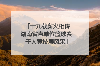 十九载薪火相传 湖南省直单位篮球赛千人竞技展风采
