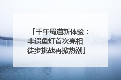 千年蜀道新体验：非遗鱼灯首次亮相 徒步挑战再掀热潮