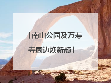 南山公园及万寿寺周边焕新颜