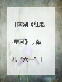南湖《红船·星河》，献礼“六一”