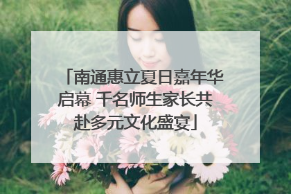 南通惠立夏日嘉年华启幕 千名师生家长共赴多元文化盛宴