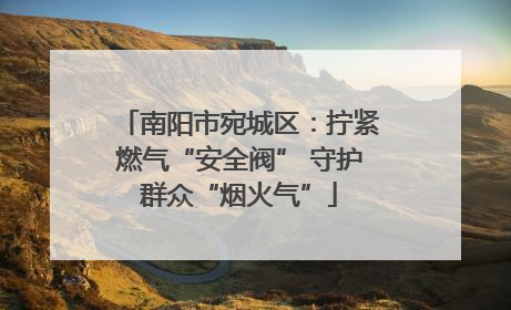 南阳市宛城区：拧紧燃气“安全阀” 守护群众“烟火气”