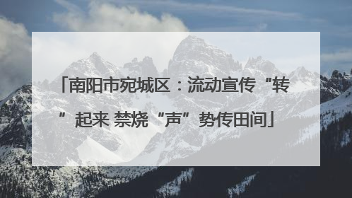 南阳市宛城区：流动宣传“转”起来 禁烧“声”势传田间