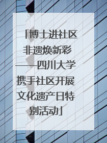 博士进社区 非遗焕新彩——四川大学携手社区开展文化遗产日特别活动